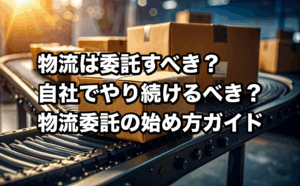 委託する？自社でする？物流は「いつ」「どこまで」外注すべきか