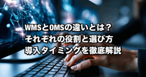 WMSとOMSの違いとは？それぞれの役割と選び方、導入の判断ポイントを徹底解説