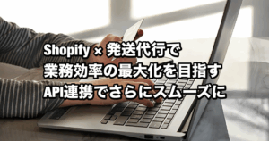 Shopify×発送代行で業務効率を最大化！API連携でさらにスムーズに